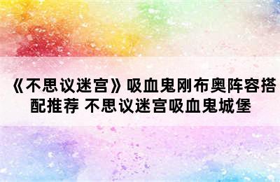 《不思议迷宫》吸血鬼刚布奥阵容搭配推荐 不思议迷宫吸血鬼城堡